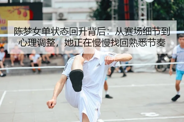 陈梦女单状态回升背后：从赛场细节到心理调整，她正在慢慢找回熟悉节奏