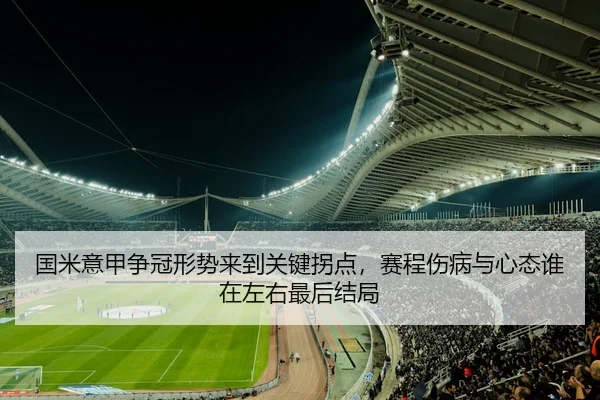 国米意甲争冠形势来到关键拐点，赛程伤病与心态谁在左右最后结局