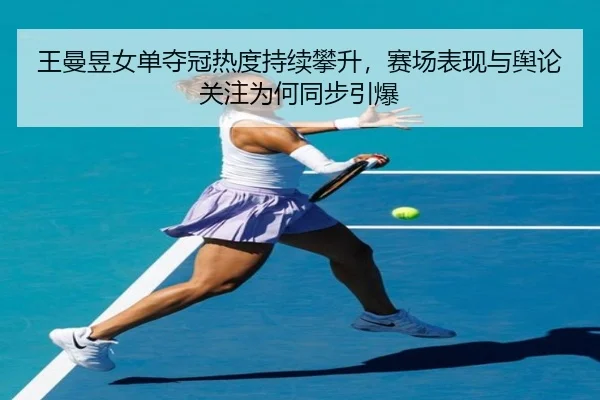 王曼昱女单夺冠热度持续攀升，赛场表现与舆论关注为何同步引爆